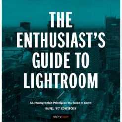 Rafael Concepcion The Enthusiast's Guide To Lightroom: 55 Photographic Principles You Need To Know(Rafael Concepcion The Enthusiasts Guide To Lightroom 55 Photographic Principles You Need To Know)