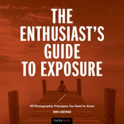 John Greengo The Enthusiast's Guide To Exposure: 49 Photographic Principles You Need Know(John Greengo The Enthusiasts Guide To Exposure 49 Photographic Principles You Need Know)